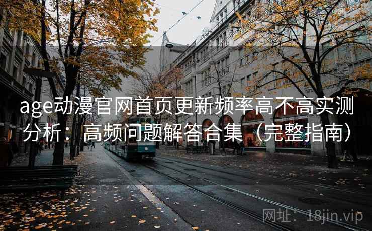 age动漫官网首页更新频率高不高实测分析：高频问题解答合集（完整指南）