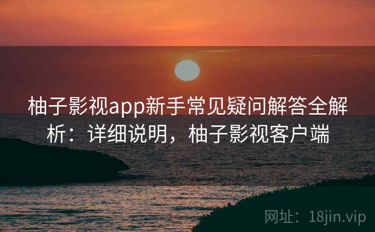 柚子影视app新手常见疑问解答全解析：详细说明，柚子影视客户端