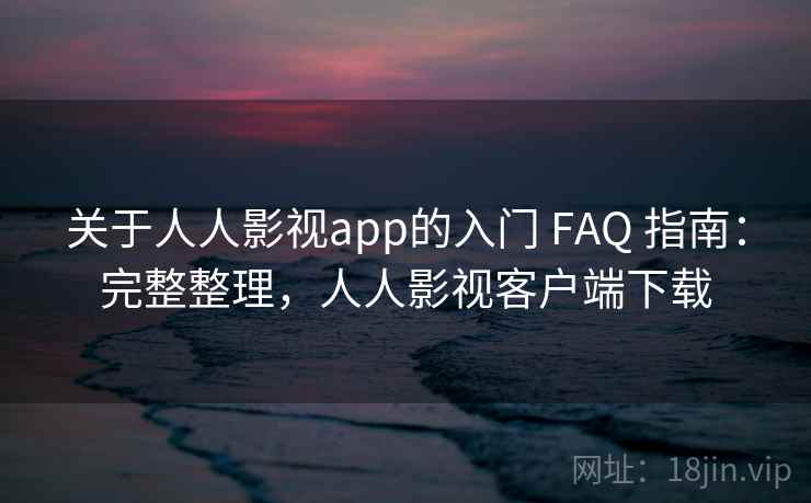关于人人影视app的入门 FAQ 指南：完整整理，人人影视客户端下载