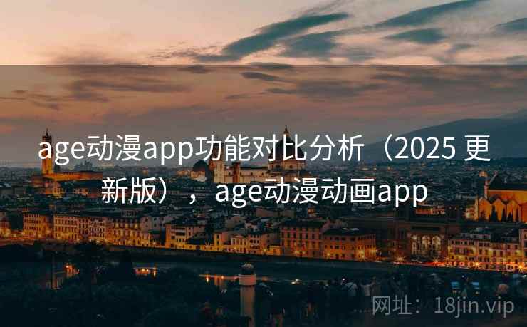 age动漫app功能对比分析（2025 更新版），age动漫动画app