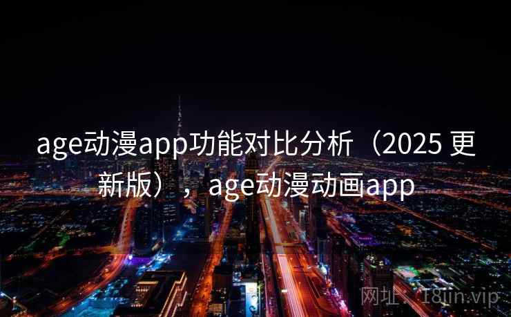 age动漫app功能对比分析（2025 更新版），age动漫动画app
