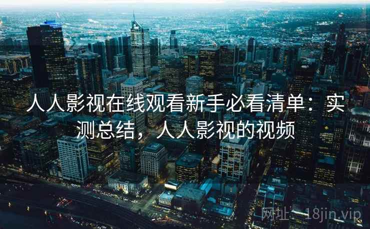 人人影视在线观看新手必看清单：实测总结，人人影视的视频