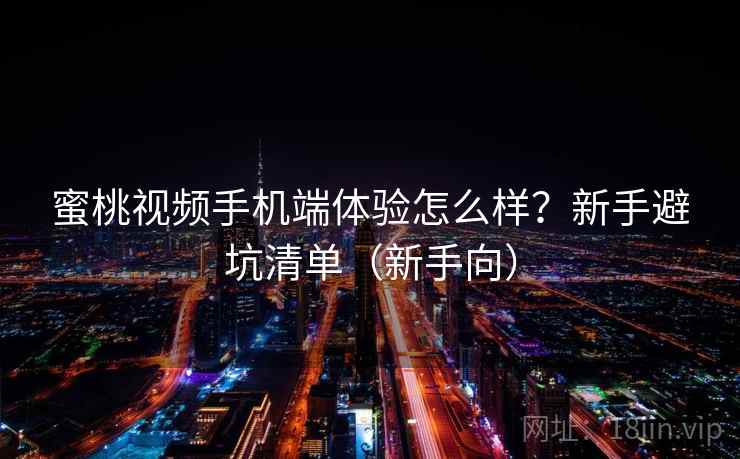 蜜桃视频手机端体验怎么样?新手避坑清单(新手向) 蜜桃视频手机端体验怎么样?新手避坑清单(新手向)