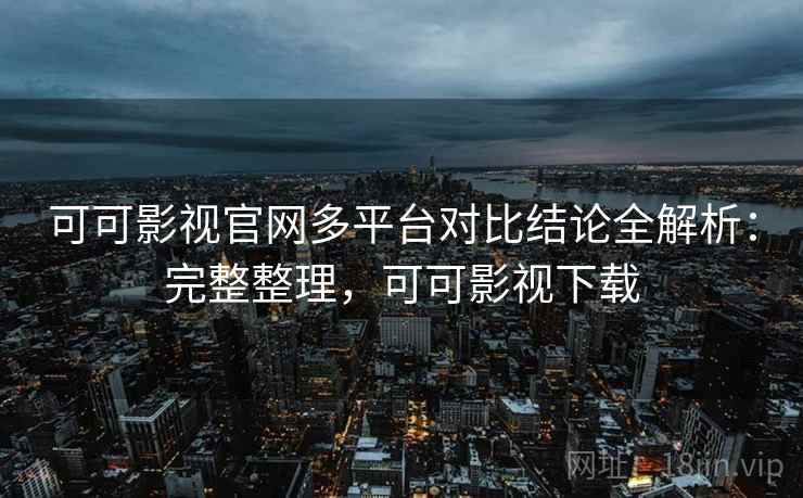 可可影视官网多平台对比结论全解析：完整整理，可可影视下载