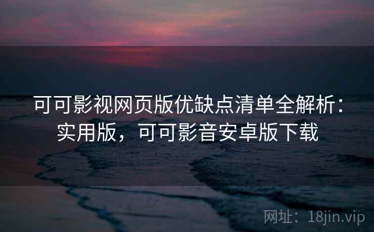 可可影视网页版优缺点清单全解析：实用版，可可影音安卓版下载