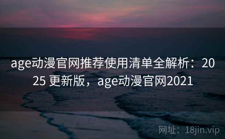 age动漫官网推荐使用清单全解析:2025 更新版,age动漫官网2021 age动漫官网推荐使用清单全解析:2025 更新版,age动漫官网2021