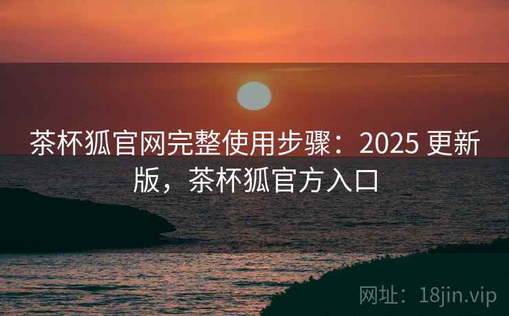 茶杯狐官网完整使用步骤：2025 更新版，茶杯狐官方入口
