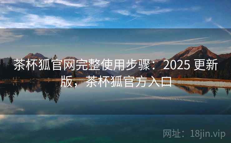 茶杯狐官网完整使用步骤：2025 更新版，茶杯狐官方入口