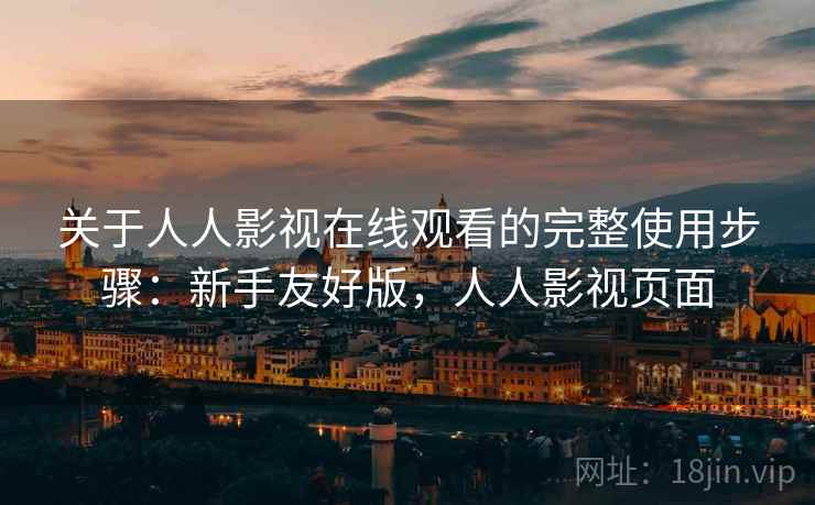 关于人人影视在线观看的完整使用步骤：新手友好版，人人影视页面