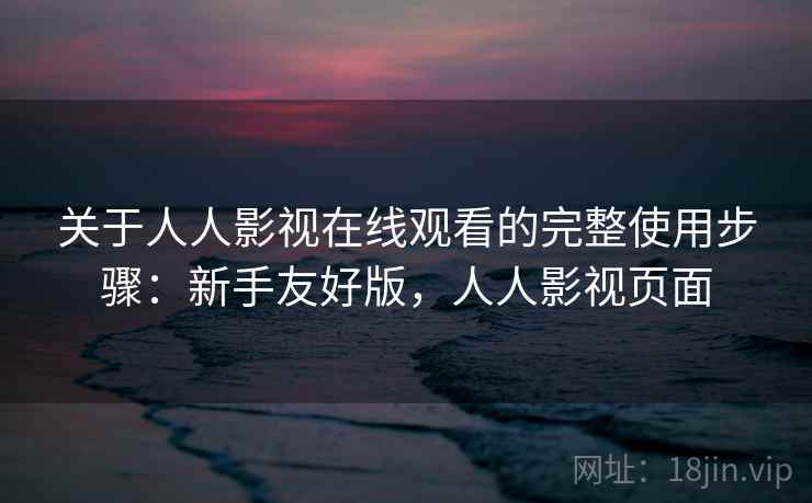 关于人人影视在线观看的完整使用步骤：新手友好版，人人影视页面