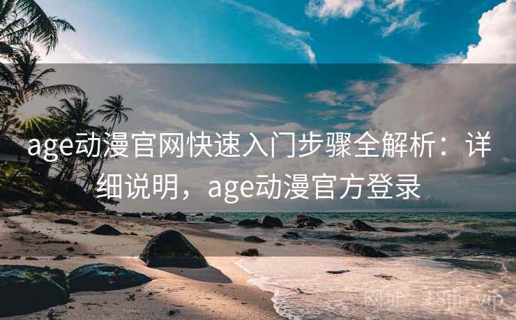 age动漫官网快速入门步骤全解析：详细说明，age动漫官方登录