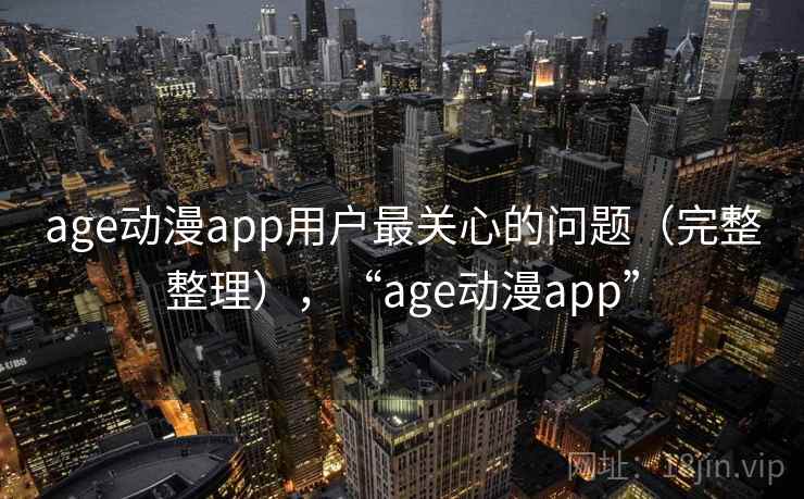 age动漫app用户最关心的问题（完整整理），“age动漫app”
