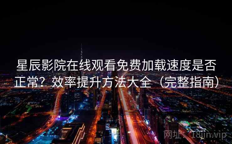星辰影院在线观看免费加载速度是否正常？效率提升方法大全（完整指南）