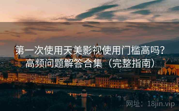 第一次使用天美影视使用门槛高吗？高频问题解答合集（完整指南）