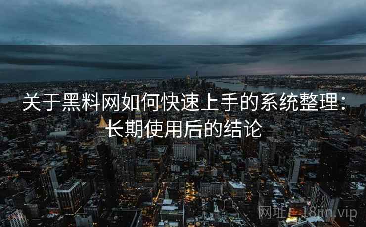 关于黑料网如何快速上手的系统整理：长期使用后的结论