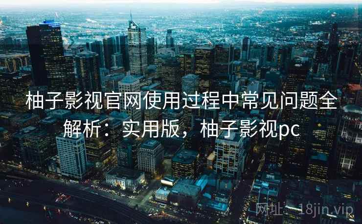 柚子影视官网使用过程中常见问题全解析：实用版，柚子影视pc