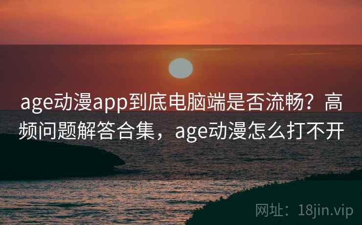age动漫app到底电脑端是否流畅？高频问题解答合集，age动漫怎么打不开