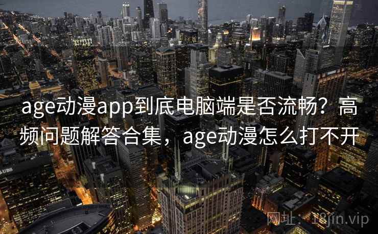 age动漫app到底电脑端是否流畅？高频问题解答合集，age动漫怎么打不开