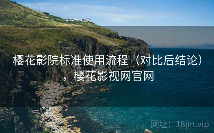 樱花影院标准使用流程（对比后结论），樱花影视网官网