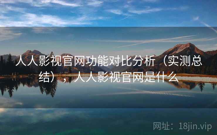 人人影视官网功能对比分析（实测总结），人人影视官网是什么