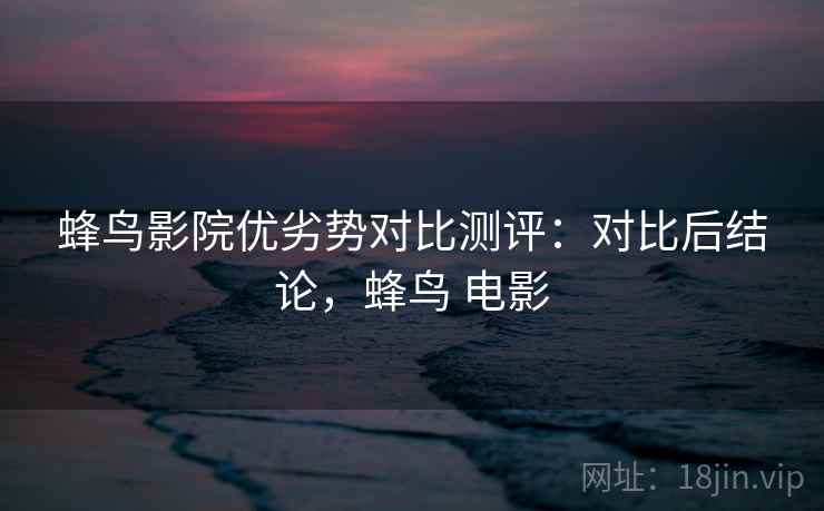 蜂鸟影院优劣势对比测评：对比后结论，蜂鸟 电影