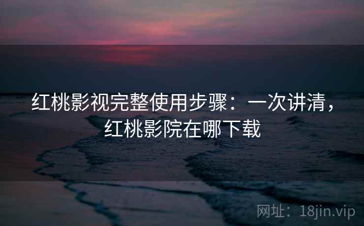 红桃影视完整使用步骤：一次讲清，红桃影院在哪下载