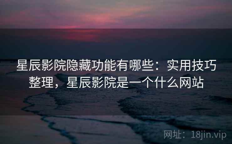 星辰影院隐藏功能有哪些：实用技巧整理，星辰影院是一个什么网站