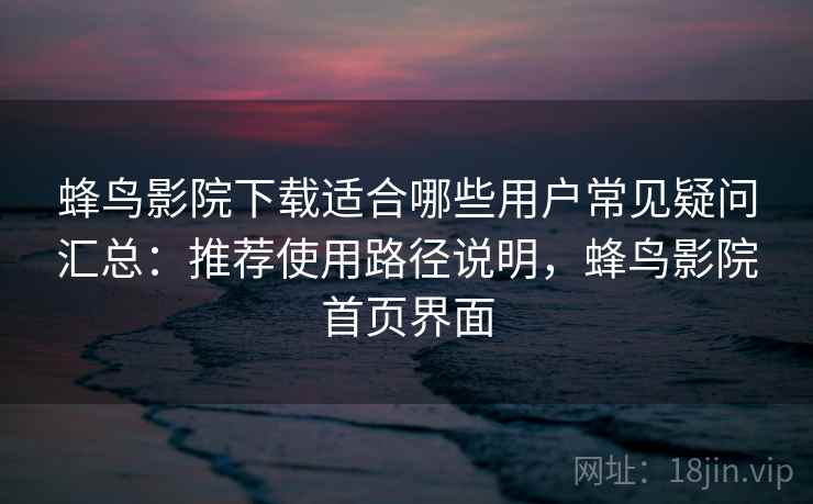 蜂鸟影院下载适合哪些用户常见疑问汇总：推荐使用路径说明，蜂鸟影院首页界面
