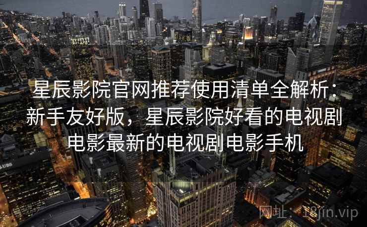 星辰影院官网推荐使用清单全解析：新手友好版，星辰影院好看的电视剧电影最新的电视剧电影手机