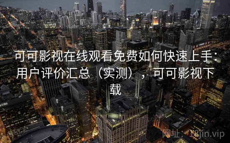 可可影视在线观看免费如何快速上手：用户评价汇总（实测），可可影视下载