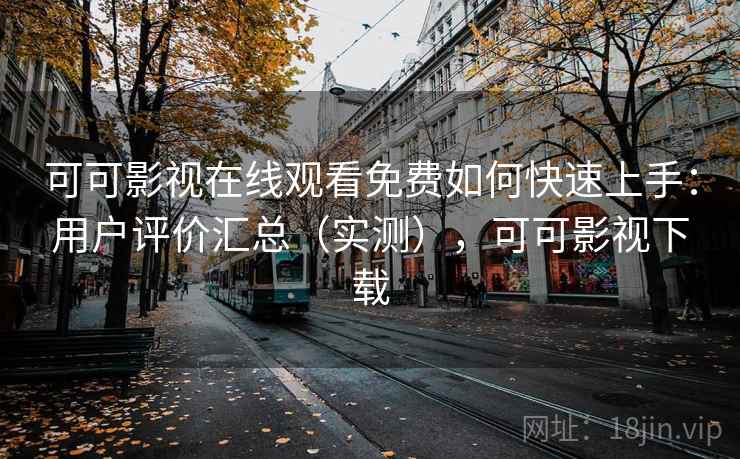 可可影视在线观看免费如何快速上手：用户评价汇总（实测），可可影视下载