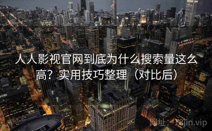 人人影视官网到底为什么搜索量这么高？实用技巧整理（对比后）