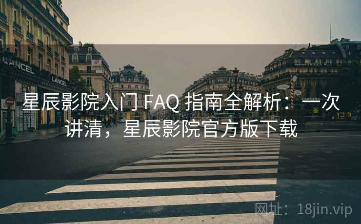 星辰影院入门 FAQ 指南全解析：一次讲清，星辰影院官方版下载