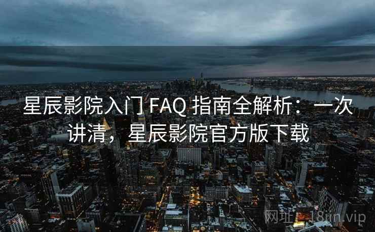 星辰影院入门 FAQ 指南全解析：一次讲清，星辰影院官方版下载