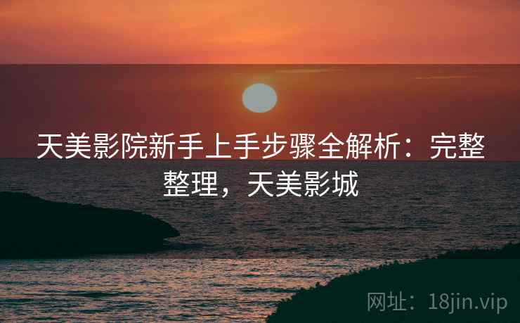 天美影院新手上手步骤全解析：完整整理，天美影城