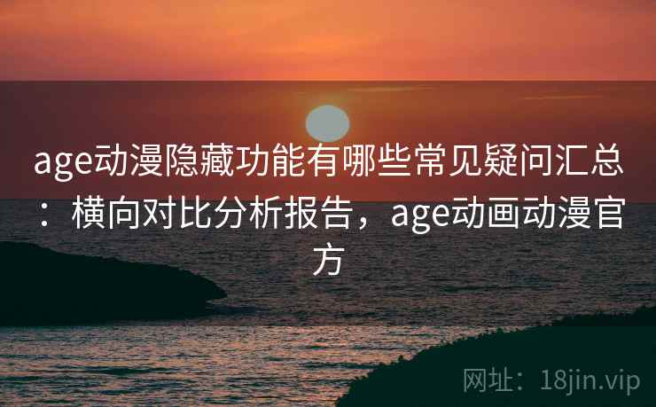 age动漫隐藏功能有哪些常见疑问汇总：横向对比分析报告，age动画动漫官方