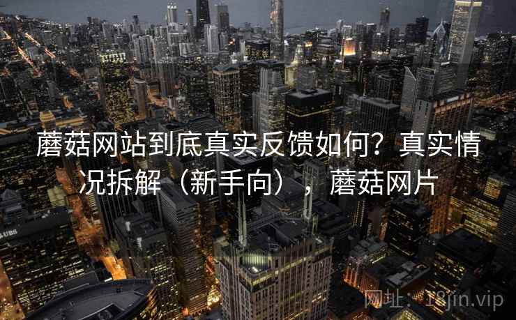 蘑菇网站到底真实反馈如何？真实情况拆解（新手向），蘑菇网片