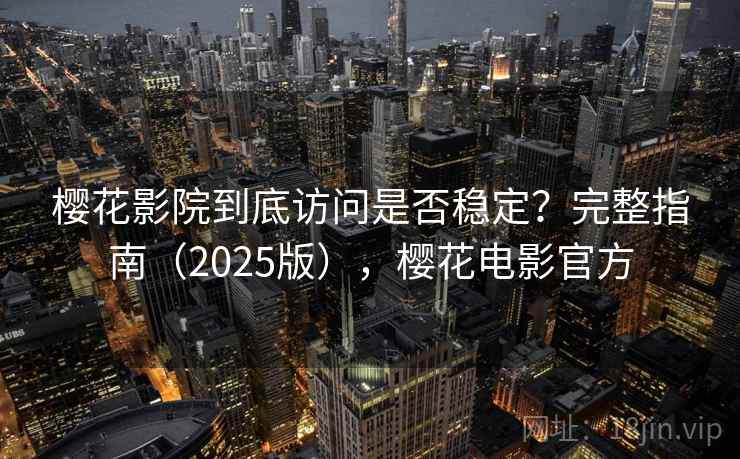樱花影院到底访问是否稳定？完整指南（2025版），樱花电影官方