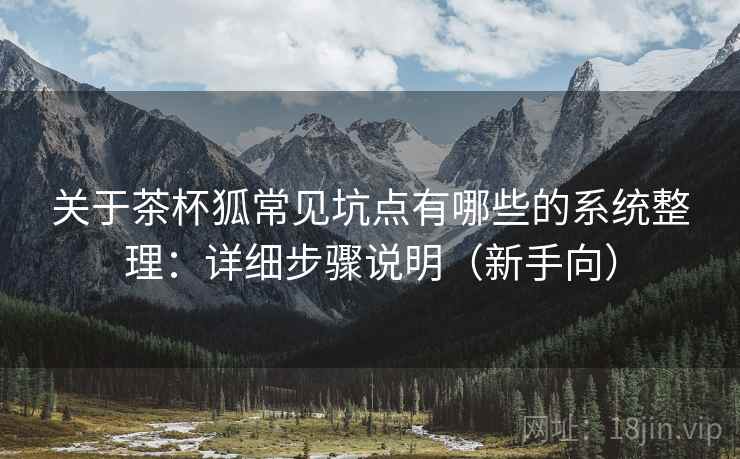 关于茶杯狐常见坑点有哪些的系统整理：详细步骤说明（新手向）
