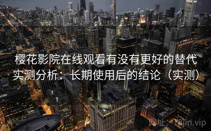 樱花影院在线观看有没有更好的替代实测分析：长期使用后的结论（实测）