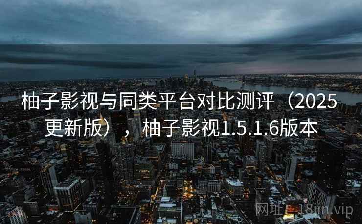 柚子影视与同类平台对比测评（2025 更新版），柚子影视1.5.1.6版本