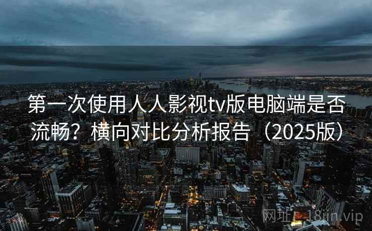 第一次使用人人影视tv版电脑端是否流畅？横向对比分析报告（2025版）