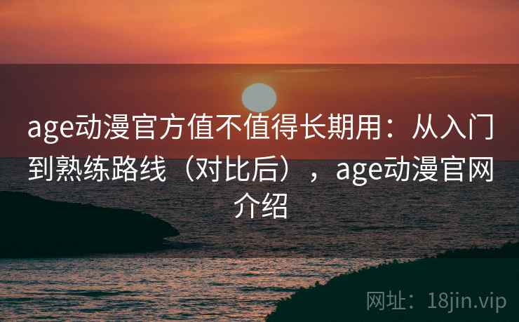 age动漫官方值不值得长期用：从入门到熟练路线（对比后），age动漫官网介绍