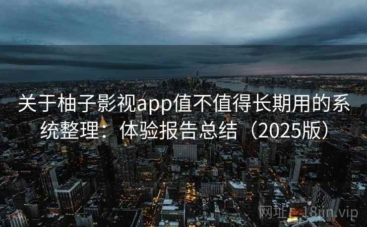 关于柚子影视app值不值得长期用的系统整理：体验报告总结（2025版）