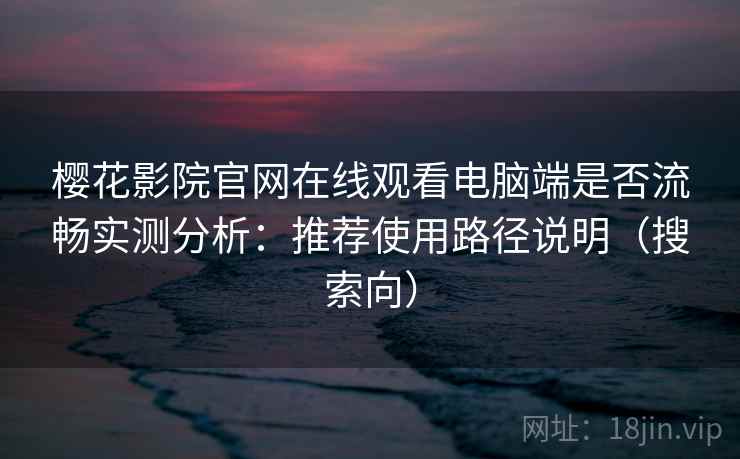 樱花影院官网在线观看电脑端是否流畅实测分析：推荐使用路径说明（搜索向）