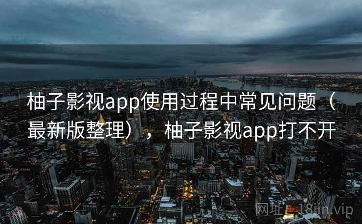 柚子影视app使用过程中常见问题（最新版整理），柚子影视app打不开