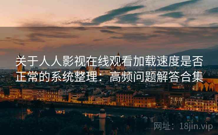 关于人人影视在线观看加载速度是否正常的系统整理：高频问题解答合集