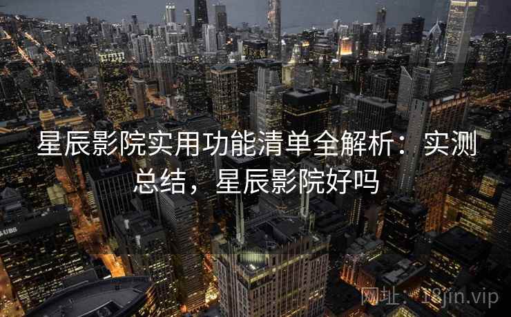 星辰影院实用功能清单全解析：实测总结，星辰影院好吗