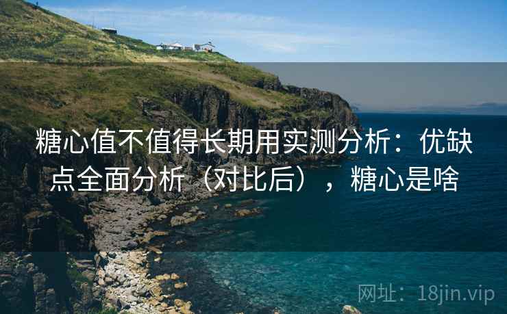 糖心值不值得长期用实测分析：优缺点全面分析（对比后），糖心是啥