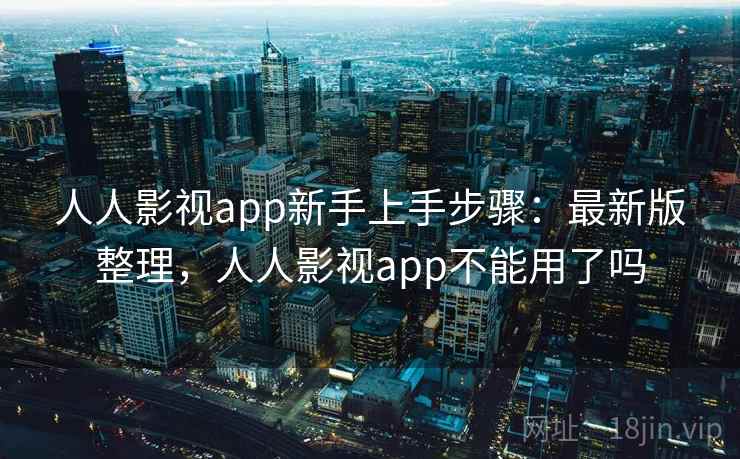 人人影视app新手上手步骤：最新版整理，人人影视app不能用了吗